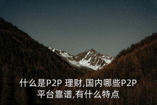 什么是P2P 理財,國內(nèi)哪些P2P平臺靠譜,有什么特點(diǎn)