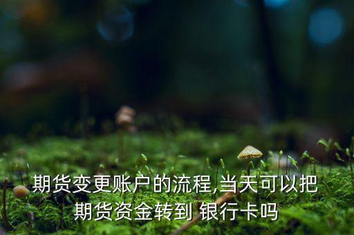  期貨變更賬戶的流程,當天可以把 期貨資金轉(zhuǎn)到 銀行卡嗎