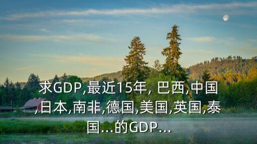 求GDP,最近15年, 巴西,中國(guó),日本,南非,德國(guó),美國(guó),英國(guó),泰國(guó)...的GDP...