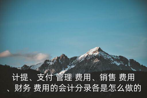 計(jì)提、支付 管理 費(fèi)用、銷(xiāo)售 費(fèi)用、財(cái)務(wù) 費(fèi)用的會(huì)計(jì)分錄各是怎么做的