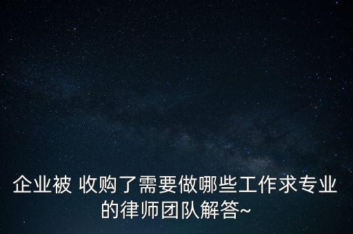 企業(yè)被 收購(gòu)了需要做哪些工作求專業(yè)的律師團(tuán)隊(duì)解答~