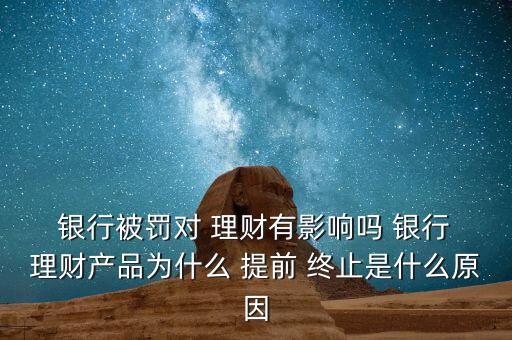  銀行被罰對 理財有影響嗎 銀行 理財產(chǎn)品為什么 提前 終止是什么原因