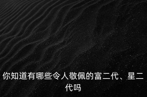 你知道有哪些令人敬佩的富二代、星二代嗎