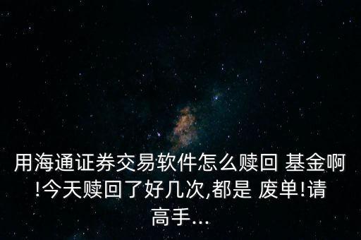 用海通證券交易軟件怎么贖回 基金啊!今天贖回了好幾次,都是 廢單!請(qǐng)高手...