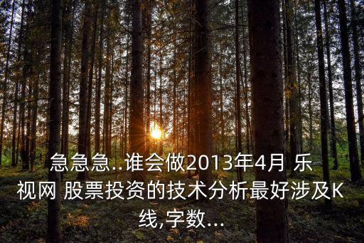 急急急..誰會做2013年4月 樂視網(wǎng) 股票投資的技術(shù)分析最好涉及K線,字?jǐn)?shù)...