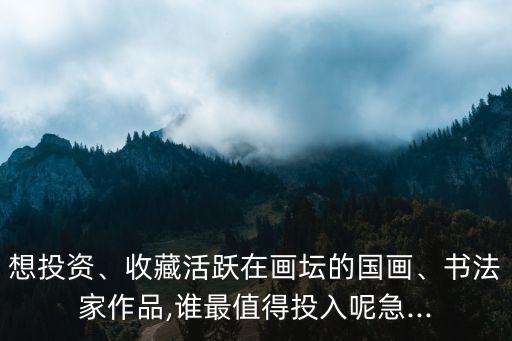 想投資、收藏活躍在畫壇的國畫、書法家作品,誰最值得投入呢急...