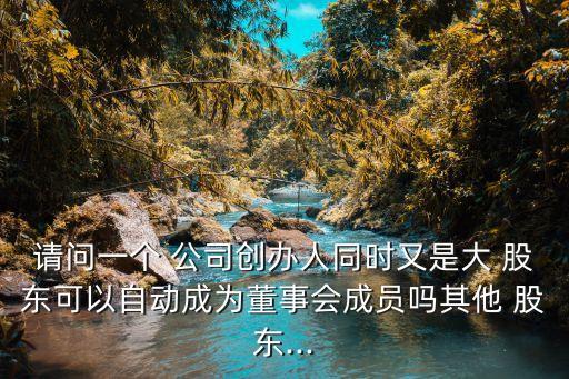 請(qǐng)問(wèn)一個(gè) 公司創(chuàng)辦人同時(shí)又是大 股東可以自動(dòng)成為董事會(huì)成員嗎其他 股東...