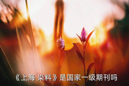 《上海 染料》是國家一級(jí)期刊嗎