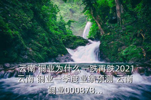  云南 銅業(yè)為什么一跌再跌2021 云南 銅業(yè)一季度業(yè)績預(yù)測 云南 銅業(yè)000878...