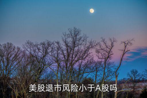 美股退市風(fēng)險(xiǎn)小于A股嗎