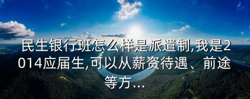  民生銀行班怎么樣是派遣制,我是2014應(yīng)屆生,可以從薪資待遇、前途等方...