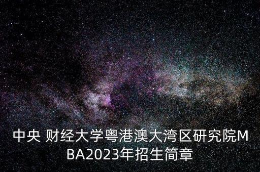 中央 財(cái)經(jīng)大學(xué)粵港澳大灣區(qū)研究院MBA2023年招生簡章