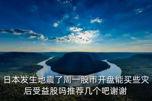 日本發(fā)生地震了周一股市開盤能買些災(zāi)后受益股嗎推薦幾個吧謝謝