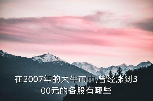 在2007年的大牛市中,曾經(jīng)漲到300元的各股有哪些