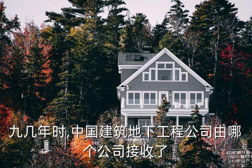 九幾年時(shí),中國建筑地下工程公司由哪個(gè)公司接收了