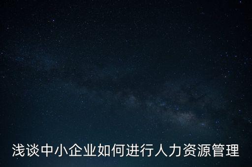 淺談中小企業(yè)如何進行人力資源管理