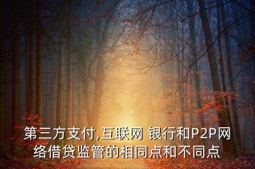 第三方支付,互聯(lián)網(wǎng) 銀行和P2P網(wǎng)絡(luò)借貸監(jiān)管的相同點和不同點