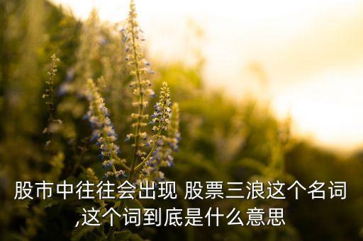 股市中往往會出現(xiàn) 股票三浪這個名詞,這個詞到底是什么意思