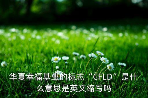 華夏幸?；鶚I(yè)的標(biāo)志“CFLD”是什么意思是英文縮寫嗎