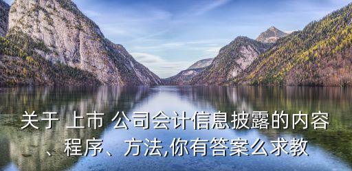 關于 上市 公司會計信息披露的內(nèi)容、程序、方法,你有答案么求教