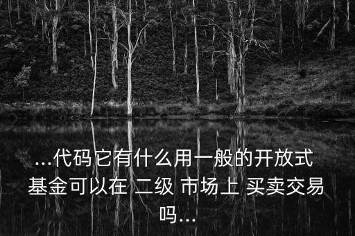 ...代碼它有什么用一般的開放式 基金可以在 二級(jí) 市場上 買賣交易嗎...