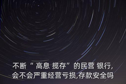 不斷“ 高息 攬存”的民營 銀行,會不會嚴(yán)重經(jīng)營虧損,存款安全嗎