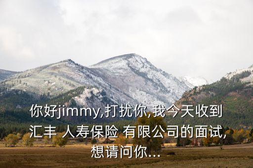 你好jimmy,打擾你,我今天收到 匯豐 人壽保險(xiǎn) 有限公司的面試,想請(qǐng)問你...