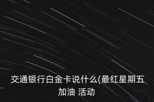  交通銀行白金卡說什么(最紅星期五加油 活動(dòng)