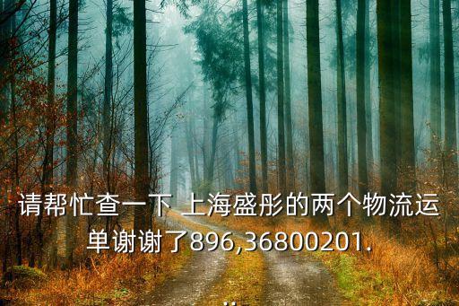 請幫忙查一下 上海盛彤的兩個(gè)物流運(yùn)單謝謝了896,36800201...