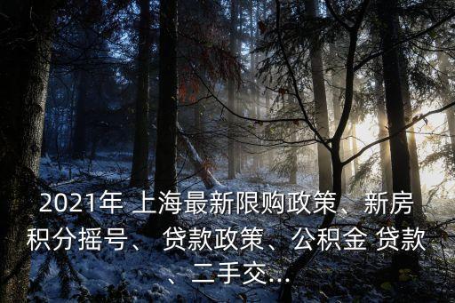 2021年 上海最新限購政策、新房積分搖號、 貸款政策、公積金 貸款、二手交...