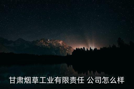 甘肅煙草工業(yè)有限責任 公司怎么樣