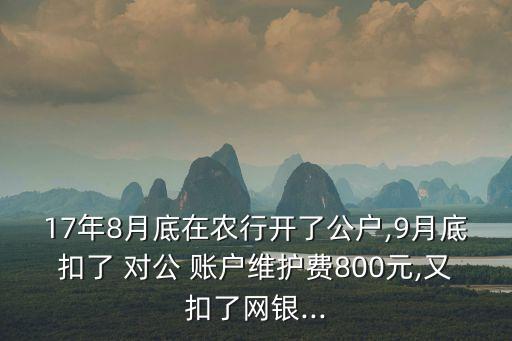 17年8月底在農(nóng)行開(kāi)了公戶(hù),9月底扣了 對(duì)公 賬戶(hù)維護(hù)費(fèi)800元,又扣了網(wǎng)銀...