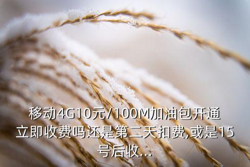 移動(dòng)4G10元/100M加油包開(kāi)通立即收費(fèi)嗎還是第二天扣費(fèi),或是15號(hào)后收...