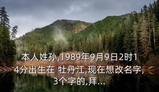 本人姓孫,1989年9月9日2時14分出生在 牡丹江,現(xiàn)在想改名字,3個字的,拜...