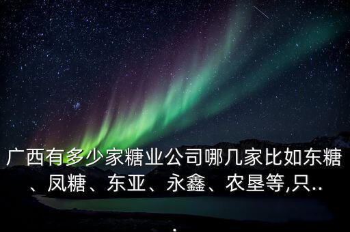 廣西有多少家糖業(yè)公司哪幾家比如東糖、鳳糖、東亞、永鑫、農(nóng)墾等,只...