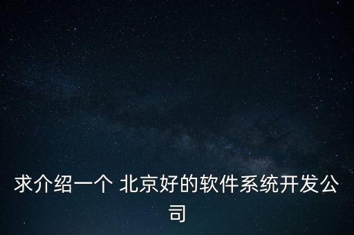 求介紹一個 北京好的軟件系統(tǒng)開發(fā)公司