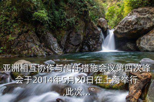 亞洲相互協(xié)作與信任措施會(huì)議第四次峰會(huì)于2014年5月20日在上海舉行,此次...