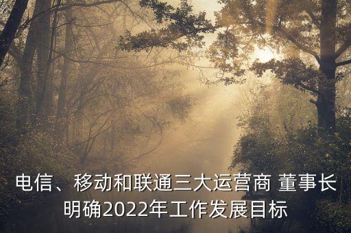 電信、移動和聯(lián)通三大運營商 董事長明確2022年工作發(fā)展目標