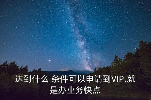 達(dá)到什么 條件可以申請(qǐng)到VIP,就是辦業(yè)務(wù)快點(diǎn)