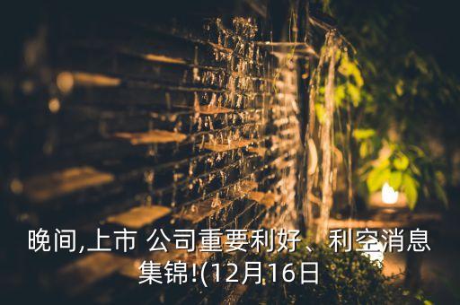 晚間,上市 公司重要利好、利空消息集錦!(12月16日