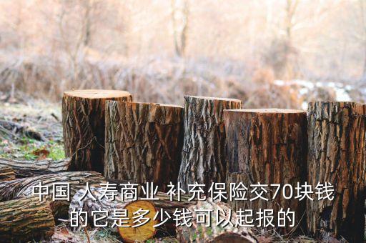 中國 人壽商業(yè) 補充保險交70塊錢的它是多少錢可以起報的