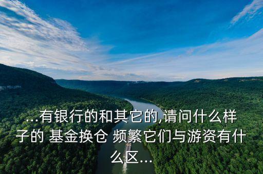 ...有銀行的和其它的,請問什么樣子的 基金換倉 頻繁它們與游資有什么區(qū)...