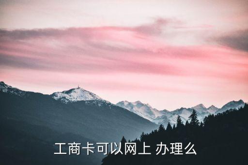  工商卡可以網(wǎng)上 辦理么