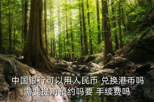  中國銀行可以用人民幣 兌換港幣嗎需要提前預(yù)約嗎要 手續(xù)費(fèi)嗎