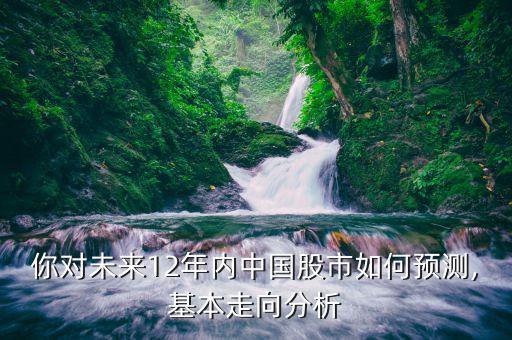 你對(duì)未來12年內(nèi)中國(guó)股市如何預(yù)測(cè),基本走向分析