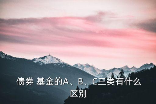  債券 基金的A、B、C三類(lèi)有什么區(qū)別