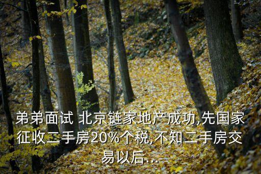 弟弟面試 北京鏈家地產(chǎn)成功,先國家征收二手房20%個稅,不知二手房交易以后...