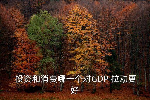  投資和消費(fèi)哪一個對GDP 拉動更好