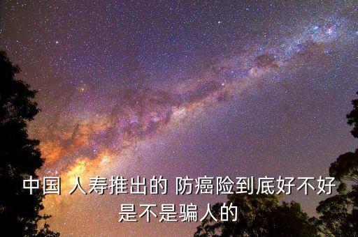 中國 人壽推出的 防癌險到底好不好是不是騙人的