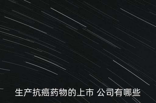 生產(chǎn)抗癌藥物的上市 公司有哪些